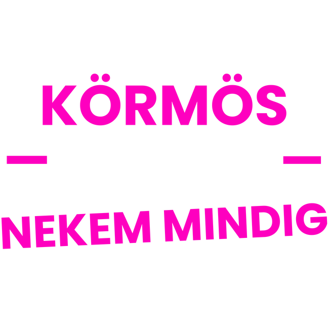 Körmös vagyok nekem mindig igazam van